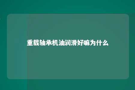 重载轴承机油润滑好嘛为什么 