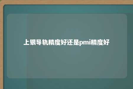 上银导轨精度好还是pmi精度好 