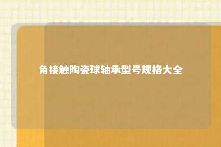 角接触陶瓷球轴承型号规格大全 